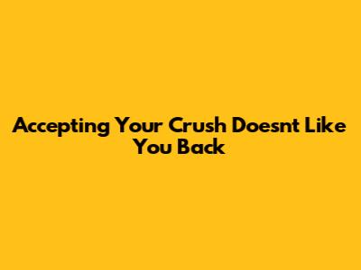 Accepting Your Crush Doesn't Like You Back