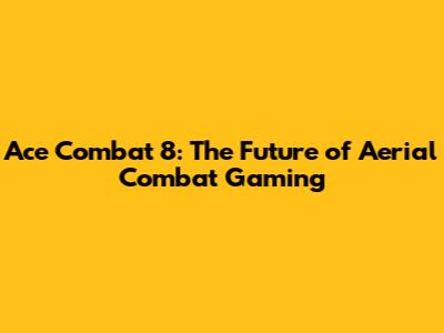 Ace Combat 8: The Future of Aerial Combat Gaming