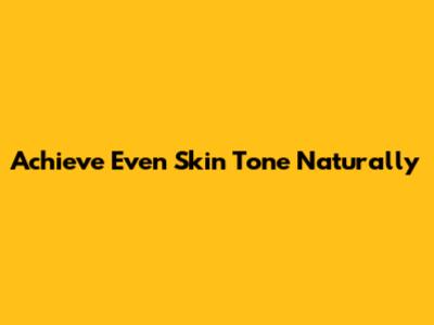 Achieve Even Skin Tone Naturally