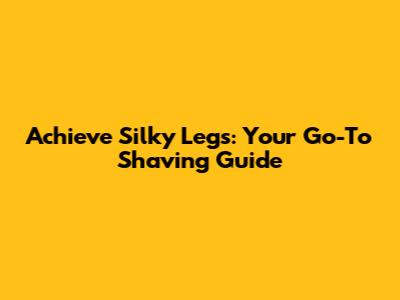 Achieve Silky Legs: Your Go-To Shaving Guide
