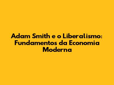 Adam Smith e o Liberalismo: Fundamentos da Economia Moderna