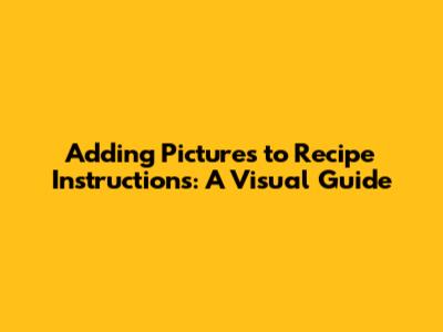 Adding Pictures to Recipe Instructions: A Visual Guide