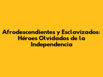 Afrodescendientes y Esclavizados: Héroes Olvidados de la Independencia