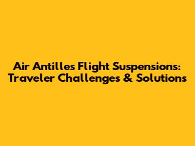 Air Antilles Flight Suspensions: Traveler Challenges & Solutions