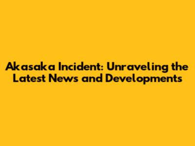 Akasaka Incident: Unraveling the Latest News and Developments