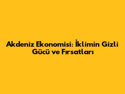 Akdeniz Ekonomisi: İklimin Gizli Gücü ve Fırsatları