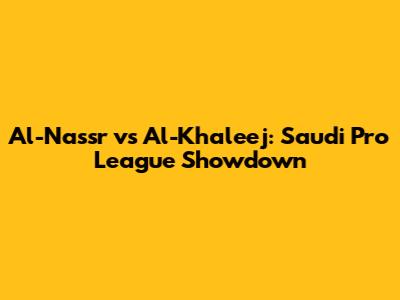 Al-Nassr vs Al-Khaleej: Saudi Pro League Showdown
