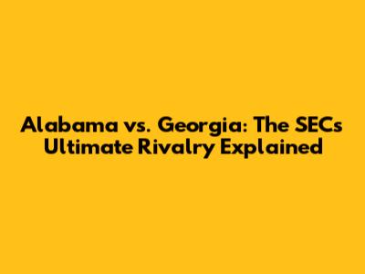 Alabama vs. Georgia: The SEC's Ultimate Rivalry Explained