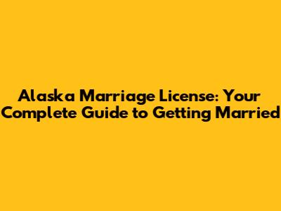 Alaska Marriage License: Your Complete Guide to Getting Married