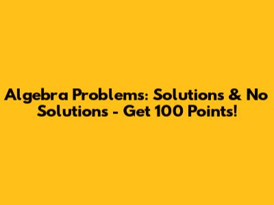 Algebra Problems: Solutions & No Solutions - Get 100 Points!