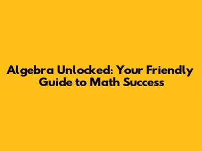 Algebra Unlocked: Your Friendly Guide to Math Success
