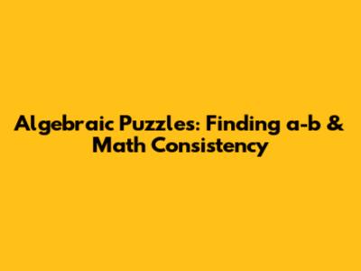 Algebraic Puzzles: Finding a-b & Math Consistency