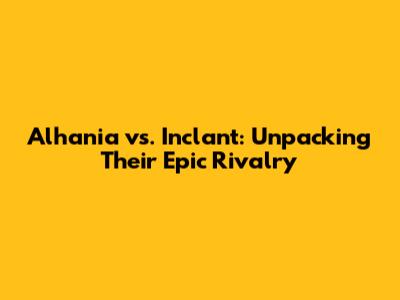 Alhania vs. Inclant: Unpacking Their Epic Rivalry