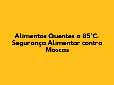 Alimentos Quentes a 85°C: Segurança Alimentar contra Moscas