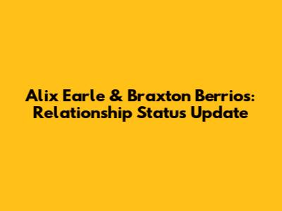 Alix Earle & Braxton Berrios: Relationship Status Update
