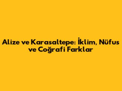 Alize ve Karasaltepe: İklim, Nüfus ve Coğrafi Farklar