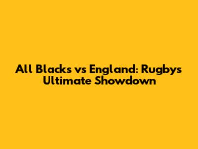 All Blacks vs England: Rugby's Ultimate Showdown