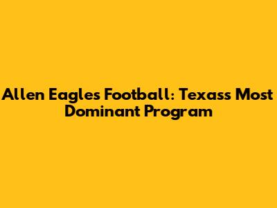 Allen Eagles Football: Texas's Most Dominant Program