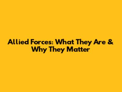 Allied Forces: What They Are & Why They Matter
