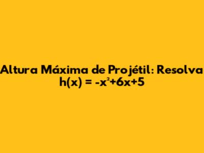 Altura Máxima de Projétil: Resolva h(x) = -x²+6x+5
