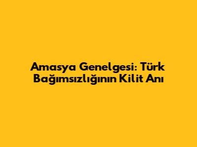 Amasya Genelgesi: Türk Bağımsızlığının Kilit Anı