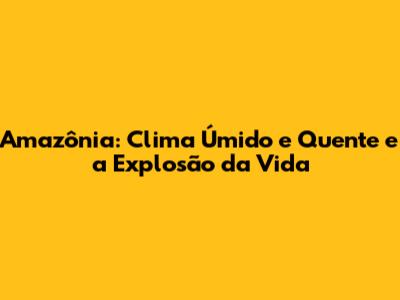 Amazônia: Clima Úmido e Quente e a Explosão da Vida