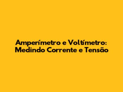 Amperímetro e Voltímetro: Medindo Corrente e Tensão