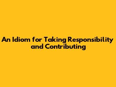 An Idiom for Taking Responsibility and Contributing