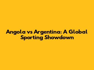 Angola vs Argentina: A Global Sporting Showdown