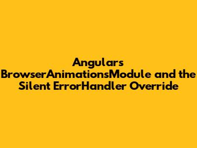 Angular's BrowserAnimationsModule and the Silent ErrorHandler Override