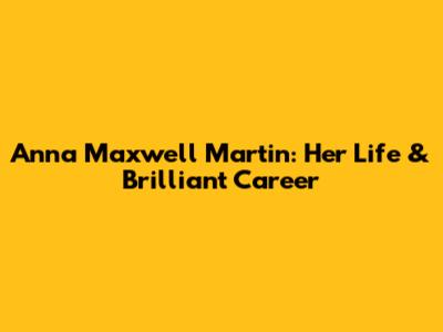 Anna Maxwell Martin: Her Life & Brilliant Career