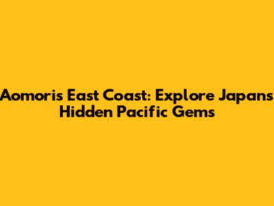 Aomori's East Coast: Explore Japan's Hidden Pacific Gems