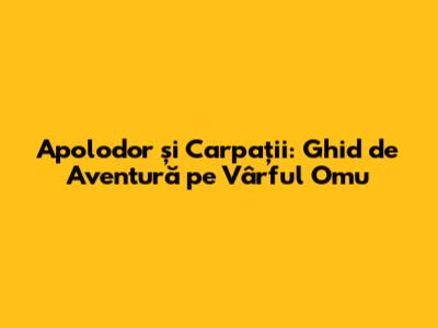 Apolodor și Carpații: Ghid de Aventură pe Vârful Omu