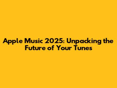 Apple Music 2025: Unpacking the Future of Your Tunes