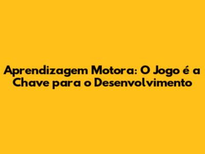 Aprendizagem Motora: O Jogo é a Chave para o Desenvolvimento