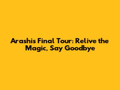 Arashi's Final Tour: Relive the Magic, Say Goodbye