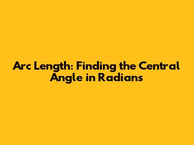 Arc Length: Finding the Central Angle in Radians