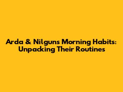 Arda & Nilgun's Morning Habits: Unpacking Their Routines