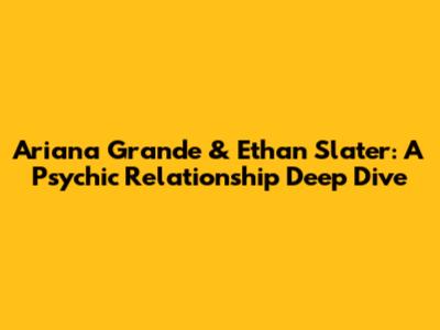 Ariana Grande & Ethan Slater: A Psychic Relationship Deep Dive