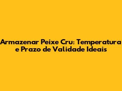 Armazenar Peixe Cru: Temperatura e Prazo de Validade Ideais