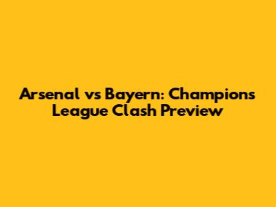 Arsenal vs Bayern: Champions League Clash Preview