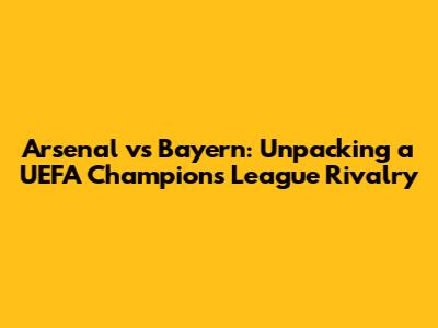 Arsenal vs Bayern: Unpacking a UEFA Champions League Rivalry