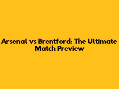 Arsenal vs Brentford: The Ultimate Match Preview