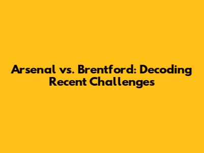 Arsenal vs. Brentford: Decoding Recent Challenges