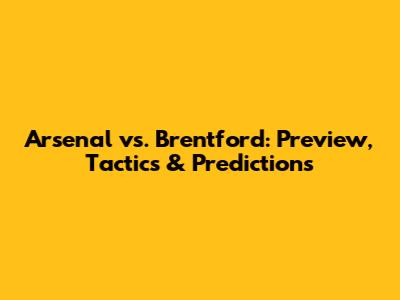 Arsenal vs. Brentford: Preview, Tactics & Predictions