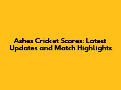 Ashes Cricket Scores: Latest Updates and Match Highlights