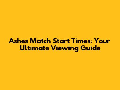 Ashes Match Start Times: Your Ultimate Viewing Guide