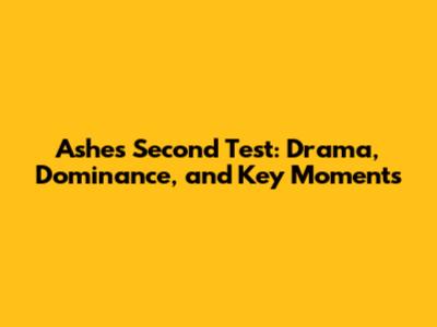 Ashes Second Test: Drama, Dominance, and Key Moments