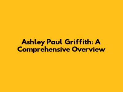 Ashley Paul Griffith: A Comprehensive Overview