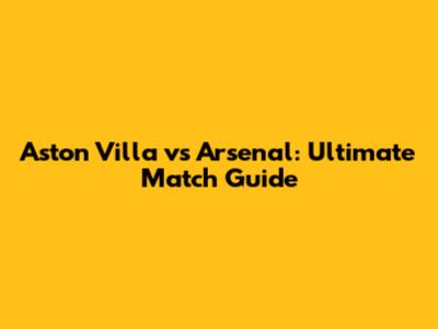 Aston Villa vs Arsenal: Ultimate Match Guide
